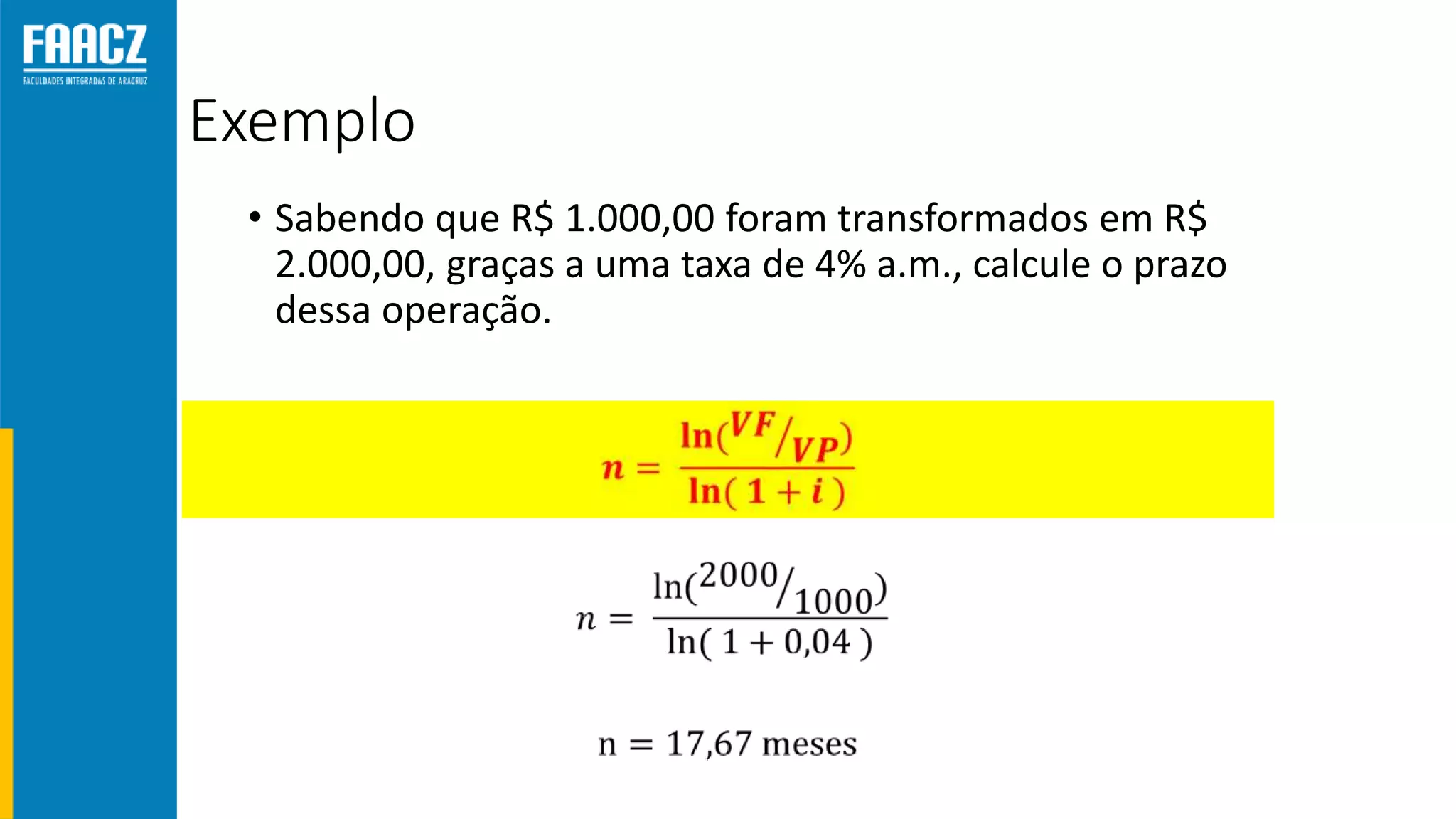Exemplo
• Sabendo que R$ 1.000,00 foram transformados em R$
2.000,00, graças a uma taxa de 4% a.m., calcule o prazo
dessa operação.
 