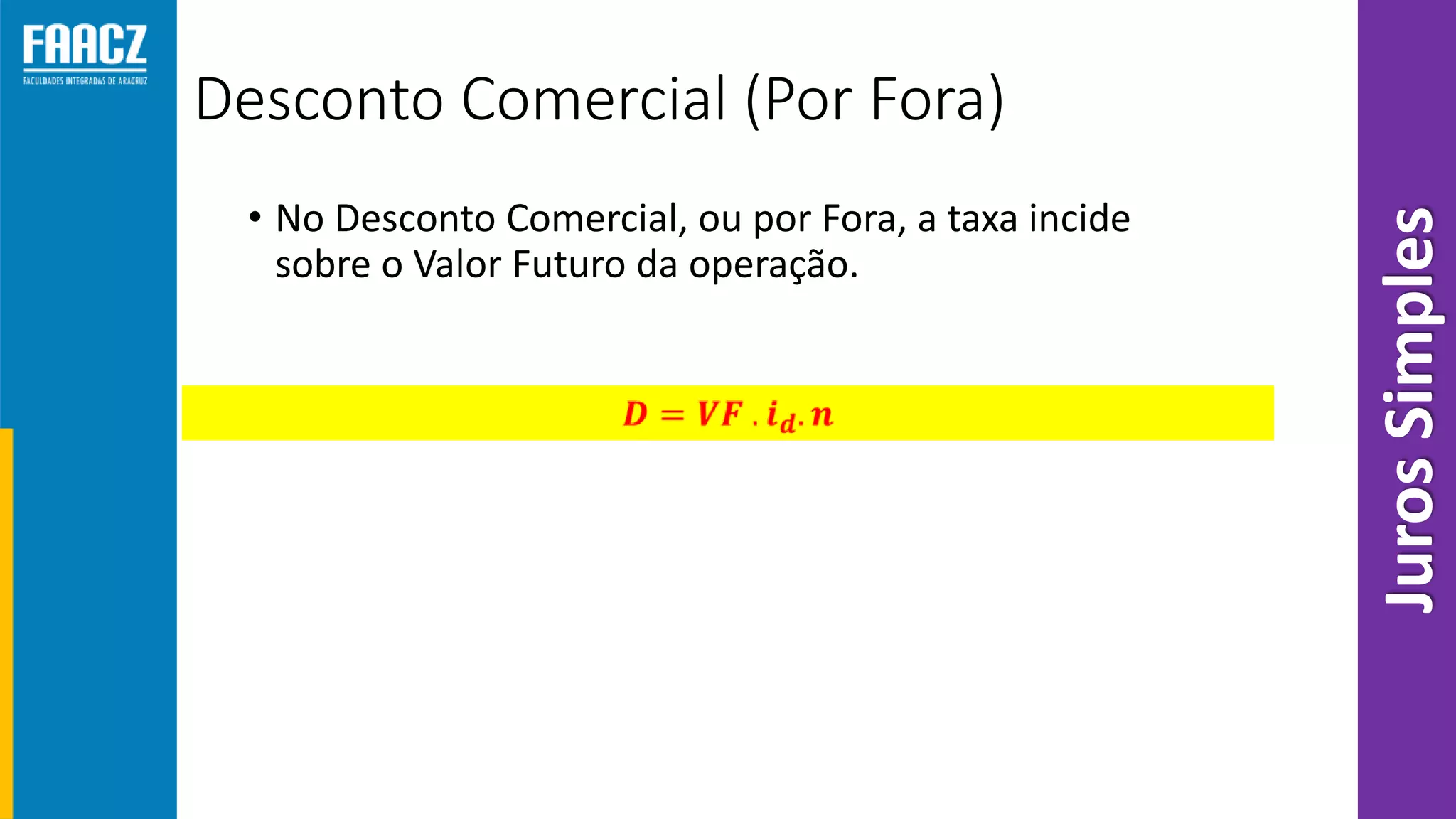 Desconto Comercial (Por Fora)
• No Desconto Comercial, ou por Fora, a taxa incide
sobre o Valor Futuro da operação.
JurosSimples
 