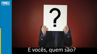 E vocês, quem são?
 
