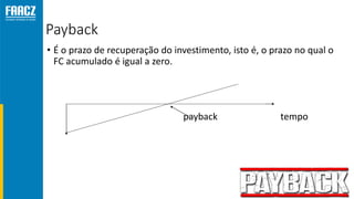 Payback
• É o prazo de recuperação do investimento, isto é, o prazo no qual o
FC acumulado é igual a zero.
payback tempo
 