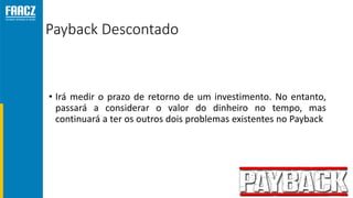 Payback Descontado
• Irá medir o prazo de retorno de um investimento. No entanto,
passará a considerar o valor do dinheiro no tempo, mas
continuará a ter os outros dois problemas existentes no Payback
 