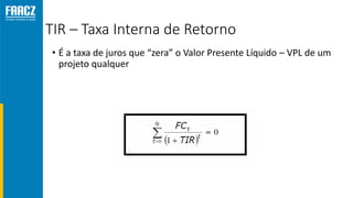 TIR – Taxa Interna de Retorno
• É a taxa de juros que “zera” o Valor Presente Líquido – VPL de um
projeto qualquer
 