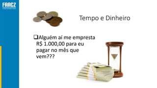 Tempo e Dinheiro
Alguém aí me empresta
R$ 1.000,00 para eu
pagar no mês que
vem???
 
