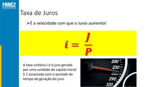 Taxa de Juros
É a velocidade com que o Juros aumenta!
A taxa unitária I é o juro gerado
por uma unidade de capital inicial
$ 1 associado com o período de
tempo de geração do juro.
 