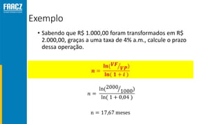 Exemplo
• Sabendo que R$ 1.000,00 foram transformados em R$
2.000,00, graças a uma taxa de 4% a.m., calcule o prazo
dessa operação.
 