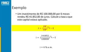 Exemplo
• Um investimento de R$ 100.000,00 por 6 meses
rendeu R$ 41.852,00 de juros. Calcule a taxa a que
este capital estava aplicado.
 