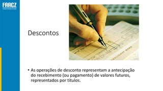 Descontos
• As operações de desconto representam a antecipação
do recebimento (ou pagamento) de valores futuros,
representados por títulos.
 