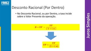 Desconto Racional (Por Dentro)
• No Desconto Racional, ou por Dentro, a taxa incide
sobre o Valor Presente da operação.
JurosSimples
 