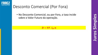 Desconto Comercial (Por Fora)
• No Desconto Comercial, ou por Fora, a taxa incide
sobre o Valor Futuro da operação.
JurosSimples
 