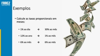 Exemplos
• Calcule as taxas proporcionais em
meses:
• 1% ao dia → 30% ao mês
• 12% ao ano → 1% ao mês
• 6% ao mês → 6% ao mês
 