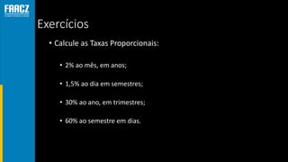 Exercícios
• Calcule as Taxas Proporcionais:
• 2% ao mês, em anos;
• 1,5% ao dia em semestres;
• 30% ao ano, em trimestres;
• 60% ao semestre em dias.
 