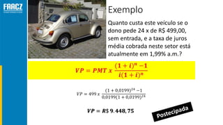 Exemplo
Quanto custa este veículo se o
dono pede 24 x de R$ 499,00,
sem entrada, e a taxa de juros
média cobrada neste setor está
atualmente em 1,99% a.m.?
 