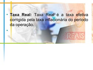 • Taxa Real: Taxa Real é a taxa efetiva
corrigida pela taxa inflacionária do período
da operação.
•
 