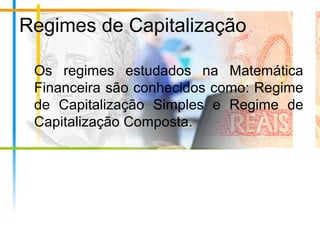 Regimes de Capitalização
Os regimes estudados na Matemática
Financeira são conhecidos como: Regime
de Capitalização Simples e Regime de
Capitalização Composta.
 
