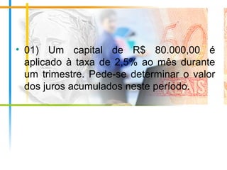 • 01) Um capital de R$ 80.000,00 é
aplicado à taxa de 2,5% ao mês durante
um trimestre. Pede-se determinar o valor
dos juros acumulados neste período.
 