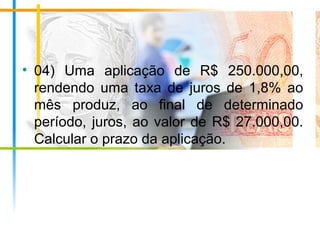 • 04) Uma aplicação de R$ 250.000,00,
rendendo uma taxa de juros de 1,8% ao
mês produz, ao final de determinado
período, juros, ao valor de R$ 27.000,00.
Calcular o prazo da aplicação.
 