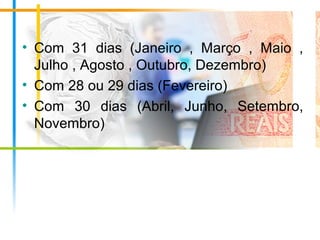 • Com 31 dias (Janeiro , Março , Maio ,
Julho , Agosto , Outubro, Dezembro)
• Com 28 ou 29 dias (Fevereiro)
• Com 30 dias (Abril, Junho, Setembro,
Novembro)
 