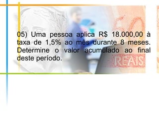 05) Uma pessoa aplica R$ 18.000,00 à
taxa de 1,5% ao mês durante 8 meses.
Determine o valor acumulado ao final
deste período.
 