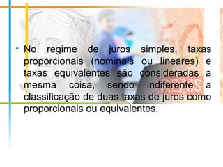 • No regime de juros simples, taxas
proporcionais (nominais ou lineares) e
taxas equivalentes são consideradas a
mesma coisa, sendo indiferente a
classificação de duas taxas de juros como
proporcionais ou equivalentes.
 