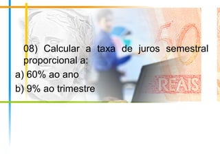 08) Calcular a taxa de juros semestral
proporcional a:
a) 60% ao ano
b) 9% ao trimestre
 