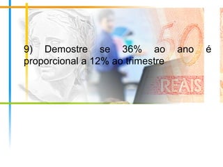 9) Demostre se 36% ao ano é
proporcional a 12% ao trimestre
 