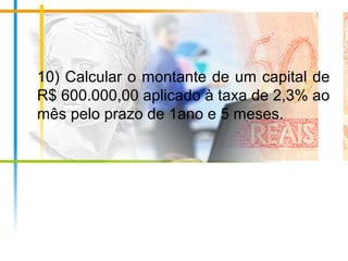 10) Calcular o montante de um capital de
R$ 600.000,00 aplicado à taxa de 2,3% ao
mês pelo prazo de 1ano e 5 meses.
 