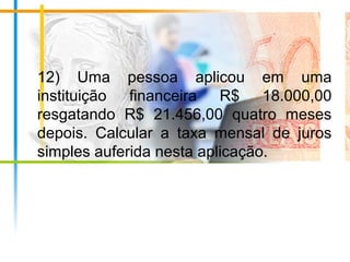 12) Uma pessoa aplicou em uma
instituição financeira R$ 18.000,00
resgatando R$ 21.456,00 quatro meses
depois. Calcular a taxa mensal de juros
simples auferida nesta aplicação.
 