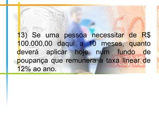 13) Se uma pessoa necessitar de R$
100.000,00 daqui a 10 meses, quanto
deverá aplicar hoje num fundo de
poupança que remunera a taxa linear de
12% ao ano.
 
