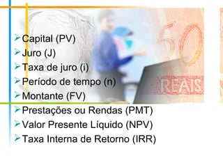 Capital (PV)
Juro (J)
Taxa de juro (i)
Período de tempo (n)
Montante (FV)
Prestações ou Rendas (PMT)
Valor Presente Líquido (NPV)
Taxa Interna de Retorno (IRR)
 