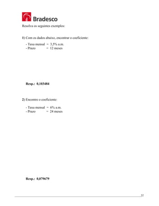 _________________________________________________________________________________________________
52
Resolva os seguintes exemplos:
1) Com os dados abaixo, encontrar o coeficiente:
- Taxa mensal = 3,5% a.m.
- Prazo = 12 meses
Resp.: 0,103484
2) Encontre o coeficiente:
- Taxa mensal = 6% a.m.
- Prazo = 24 meses
Resp.: 0,079679
 