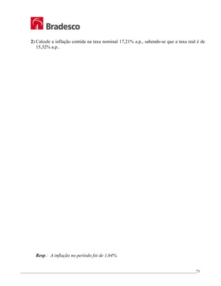 _________________________________________________________________________________________________
73
2) Calcule a inflação contida na taxa nominal 17,21% a.p., sabendo-se que a taxa real é de
15,32% a.p..
Resp.: A inflação no período foi de 1,64%.
 