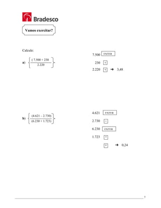 _________________________________________________________________________________________________ 7
7.500
230 +
2.220 ÷ £ 3,48
4.621
2.730 –
6.230
1.723 +
÷ £ 0,24
Vamos exercitar?
Calcule:
a)
b)
( 7.500 + 230
2.220
(4.621 – 2.730)
(6.230 + 1.723)
ENTER
ENTER
ENTER
 
