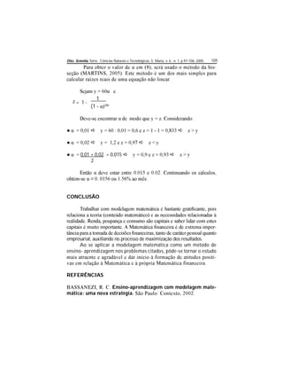 Disc. Scientia. Série: Ciências Naturais e Tecnológicas, S. Maria, v. 6 , n. 1, p.97-106, 2005. 105
-
z = 1 -
1
(1 - 180
0,01 + 0,02 = 0,015
2
CONCLUSÃO
-
empresarial, auxiliando no processo de maximização dos resultados.
Ao se aplicar a modelagem matemática como um método de
ensino- aprendizagem nos problemas citados, pôde-se tornar o estudo
-
REFERÊNCIAS
Ensino-aprendizagem com modelagem mate-
mática: uma nova estratégia.
 
