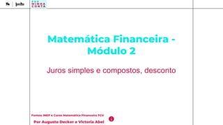 Matemática Financeira -
Módulo 2
Juros simples e compostos, desconto
Fontes: INEP e Curso Matemática Financeira FGV
Por Augusto Decker e Victoria Abel
 