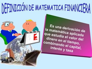 Es una derivación de la matemática aplicada que estudia el valor del dinero en el tiempo, combinando el capital, interés y tasa DEFINICIÓN DE MATEMATICA FINANCIERA 