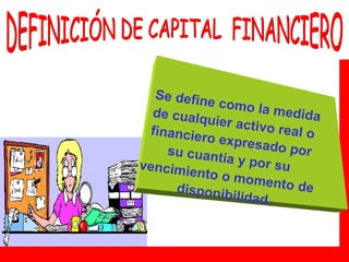 DEFINICIÓN DE CAPITAL  FINANCIERO Se define como la medida de cualquier activo real o financiero expresado por su cuantía y por su vencimiento o momento de disponibilidad. 