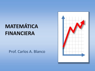 MATEMÁTICA
FINANCIERA
Prof. Carlos A. Blanco
 