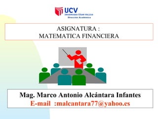 Mag. Marco Antonio Alcántara Infantes
E-mail :malcantara77@yahoo.es
ASIGNATURA :
MATEMATICA FINANCIERA
Dirección Académica
 