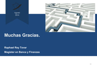 18
Muchas Gracias.
Raphael Rey Tovar
Magister en Banca y Finanzas
Agosto
2014
 