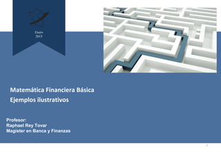 1
Enero
2015
Profesor:
Raphael Rey Tovar
Magister en Banca y Finanzas
Matemática Financiera Básica
Ejemplos ilustrativos
 
