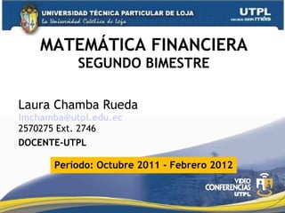 MATEMÁTICA FINANCIERA SEGUNDO BIMESTRE Laura Chamba Rueda  [email_address] 2570275 Ext. 2746 DOCENTE-UTPL Período: Octubre 2011 - Febrero 2012 