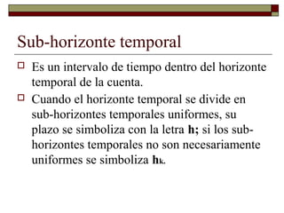Sub-horizonte temporal
 Es un intervalo de tiempo dentro del horizonte
temporal de la cuenta.
 Cuando el horizonte temporal se divide en
sub-horizontes temporales uniformes, su
plazo se simboliza con la letra h; si los sub-
horizontes temporales no son necesariamente
uniformes se simboliza hk.
 