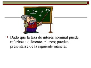  Dado que la tasa de interés nominal puede
referirse a diferentes plazos; pueden
presentarse de la siguiente manera:
 