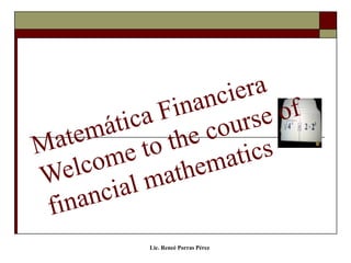 Lic. Reneé Porras Pérez
Matemática Financiera
Welcome to the course of
financial mathematics
 