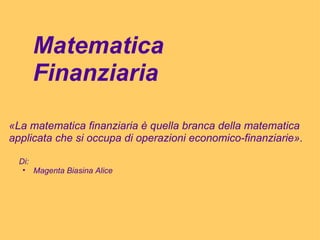 Matematica Finanziaria «La matematica finanziaria è quella branca della matematica applicata che si occupa di operazioni economico-finanziarie».  ,[object Object],[object Object]
