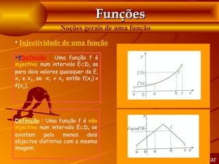 Funções
                  Noções gerais de uma função
• Injectividade de uma função
FDefinição : Uma função f é
injectiva num intervalo E⊂Df se
para dois valores quaisquer de E,
x1 e x2, se x1 ≠ x2 então f(x1) ≠
f(x2).




Definição : Uma função f é não
injectiva num intervalo E⊂Df se
existem    pelo    menos   dois
objectos distintos com a mesma
imagem.

                                                Voltar
 