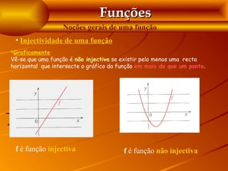 Funções
                  Noções gerais de uma função
 • Injectividade de uma função
Graficamente
Vê-se que uma função é não injectiva se existir pelo menos uma recta
horizontal que intersecte o gráfico da função em mais do que um ponto.




 f é função injectiva                   f é função não injectiva
 