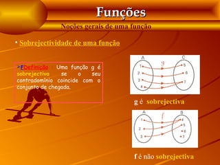 Funções
               Noções gerais de uma função

• Sobrejectividade de uma função


FDefinição : Uma função g é
sobrejectiva    se    o   seu
contradomínio coincide com o
conjunto de chegada.

                                    g é sobrejectiva




                                    f é não sobrejectiva
 