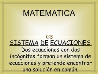 MATEMATICA 
 
SISTEMA DE ECUACIONES: 
Dos ecuaciones con dos 
incógnitas forman un sistema de 
ecuaciones y pretende encontrar 
una solución en común. 
 