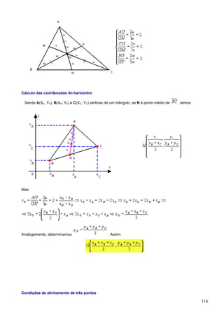 Cálculo das coordenadas do baricentro

 Sendo A(XA, YA), B(XB, YB) e C(XC, YC) vértices de um triângulo, se N é ponto médio de   , temos:




Mas:




Analogamente, determinamos                        . Assim:




Condições de alinhamento de três pontos

                                                                                                     116
 